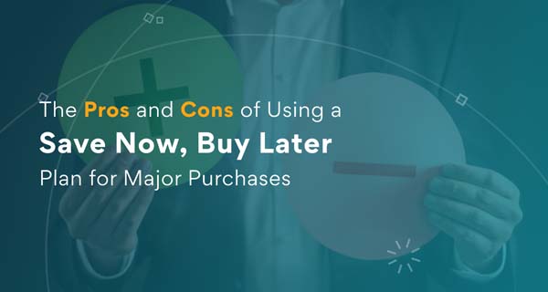 The Pros and Cons of Using a “Save Now, Buy Later” Plan for Major Purchases